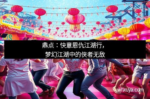 鼎点：快意恩仇江湖行，梦幻江湖中的侠者无敌