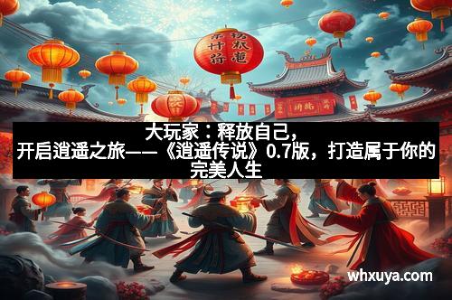 大玩家：释放自己，开启逍遥之旅——《逍遥传说》0.7版，打造属于你的完美人生