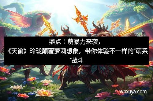 鼎点：萌暴力来袭，《天谕》玲珑颠覆萝莉想象，带你体验不一样的“萌系”战斗