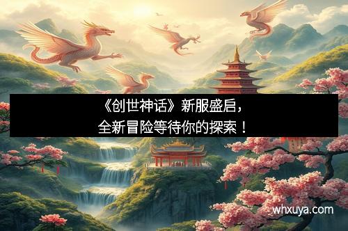 《创世神话》新服盛启，全新冒险等待你的探索！